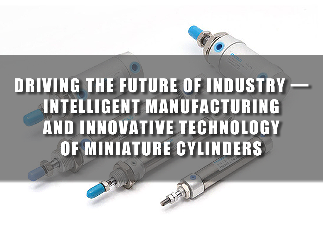 Driving the Future of Industry — Intelligent Manufacturing and Innovative Technology of Miniature Cylinders Driving the Future of Industry — Intelligent Manufacturing and Innovative Technology of Miniature Cylinders
